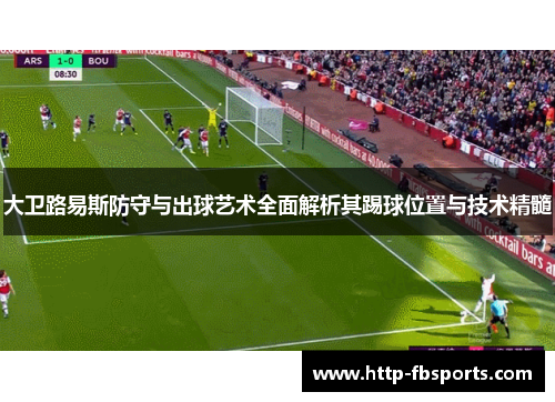 大卫路易斯防守与出球艺术全面解析其踢球位置与技术精髓