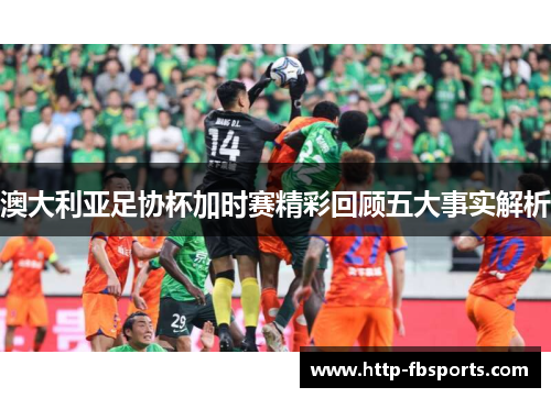 澳大利亚足协杯加时赛精彩回顾五大事实解析