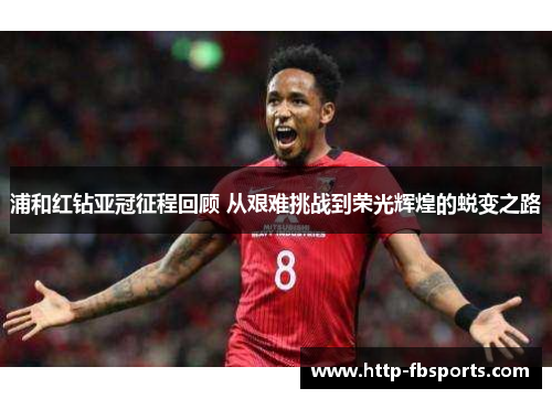 浦和红钻亚冠征程回顾 从艰难挑战到荣光辉煌的蜕变之路