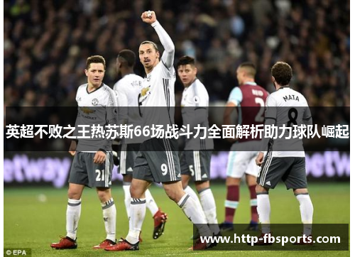 英超不败之王热苏斯66场战斗力全面解析助力球队崛起