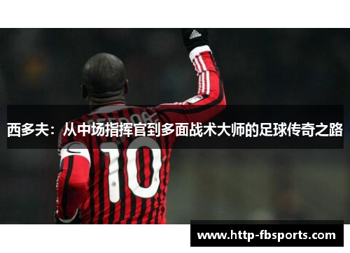 西多夫：从中场指挥官到多面战术大师的足球传奇之路