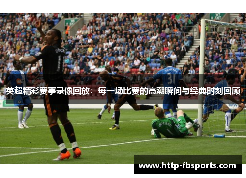 英超精彩赛事录像回放：每一场比赛的高潮瞬间与经典时刻回顾