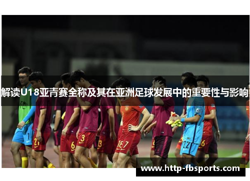 解读U18亚青赛全称及其在亚洲足球发展中的重要性与影响