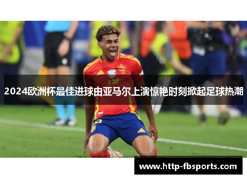 2024欧洲杯最佳进球由亚马尔上演惊艳时刻掀起足球热潮