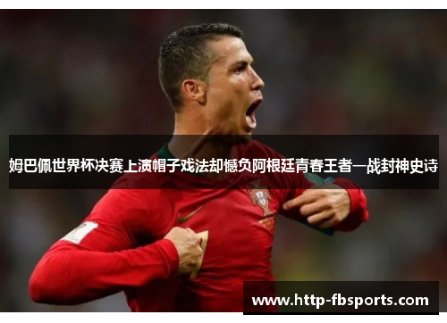 姆巴佩世界杯决赛上演帽子戏法却憾负阿根廷青春王者一战封神史诗