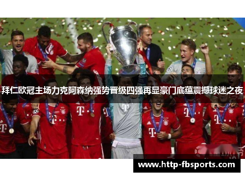 拜仁欧冠主场力克阿森纳强势晋级四强再显豪门底蕴震撼球迷之夜