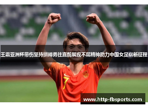 王霜亚洲杯带伤坚持拼搏勇往直前展现不屈精神助力中国女足崭新征程