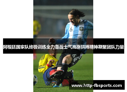 阿根廷国家队终极训练全力备战士气高涨拼搏精神凝聚团队力量