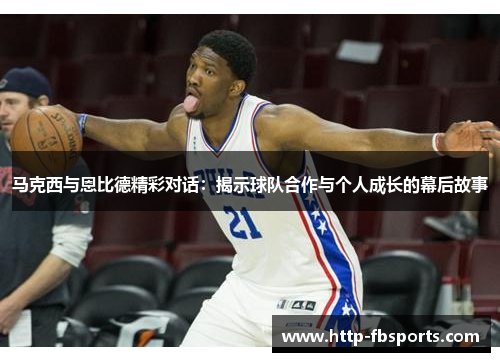 马克西与恩比德精彩对话：揭示球队合作与个人成长的幕后故事